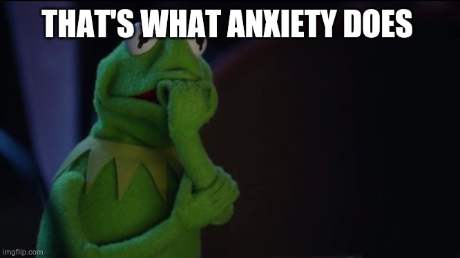 Kermit worried face | THAT'S WHAT ANXIETY DOES | image tagged in kermit worried face | made w/ Imgflip meme maker