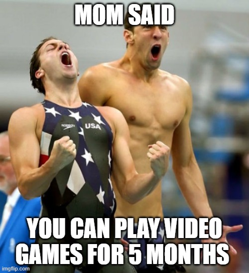 Ecstatic Michael Phelps  | MOM SAID; YOU CAN PLAY VIDEO GAMES FOR 5 MONTHS | image tagged in ecstatic michael phelps | made w/ Imgflip meme maker