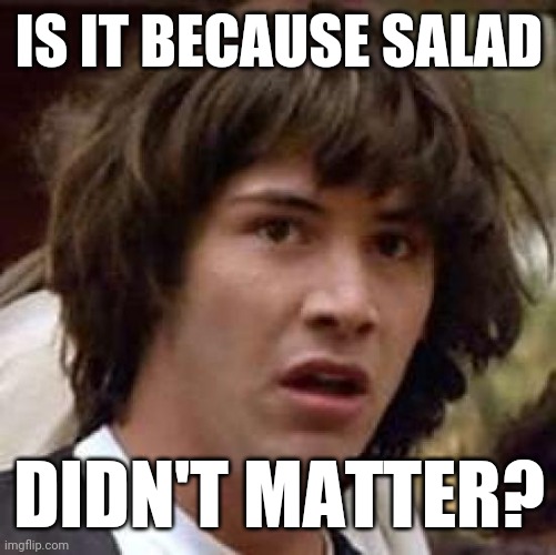 Conspiracy Keanu Meme | IS IT BECAUSE SALAD DIDN'T MATTER? | image tagged in memes,conspiracy keanu | made w/ Imgflip meme maker