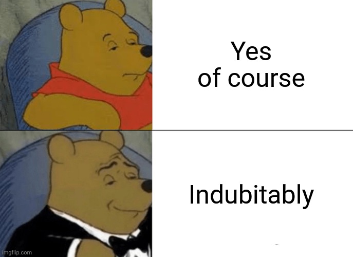 Tuxedo Winnie The Pooh Meme | Yes of course; Indubitably | image tagged in memes,tuxedo winnie the pooh | made w/ Imgflip meme maker
