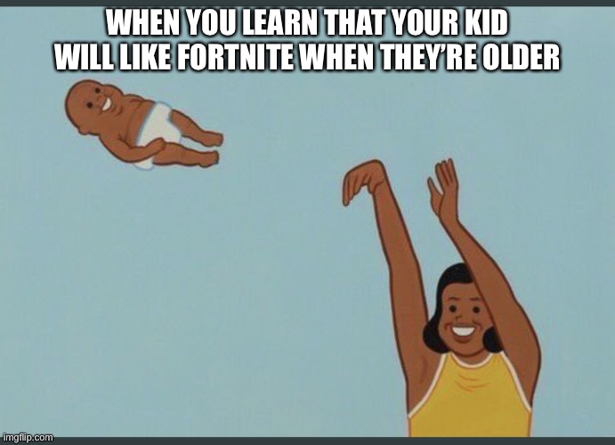 baby yeet | WHEN YOU LEARN THAT YOUR KID WILL LIKE FORTNITE WHEN THEY’RE OLDER | image tagged in baby yeet | made w/ Imgflip meme maker