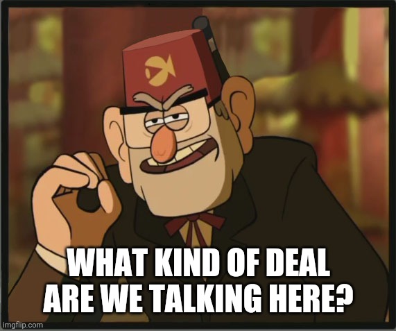One Does Not Simply: Gravity Falls Version | WHAT KIND OF DEAL ARE WE TALKING HERE? | image tagged in one does not simply gravity falls version | made w/ Imgflip meme maker