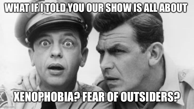 andy griffith and barney fife | WHAT IF I TOLD YOU OUR SHOW IS ALL ABOUT; XENOPHOBIA? FEAR OF OUTSIDERS? | image tagged in andy griffith and barney fife | made w/ Imgflip meme maker
