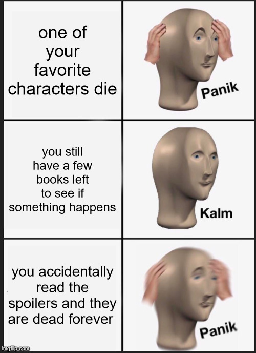 please no spoilers i am on book 3 | one of your favorite characters die; you still have a few books left to see if something happens; you accidentally read the spoilers and they are dead forever | image tagged in memes,panik kalm panik | made w/ Imgflip meme maker