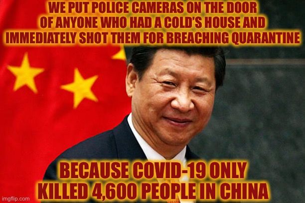 And Kim Jong Un Got 18 Hole in Ones the First Time He Played Golf | WE PUT POLICE CAMERAS ON THE DOOR OF ANYONE WHO HAD A COLD’S HOUSE AND IMMEDIATELY SHOT THEM FOR BREACHING QUARANTINE; BECAUSE COVID-19 ONLY KILLED 4,600 PEOPLE IN CHINA | image tagged in xi jinping | made w/ Imgflip meme maker