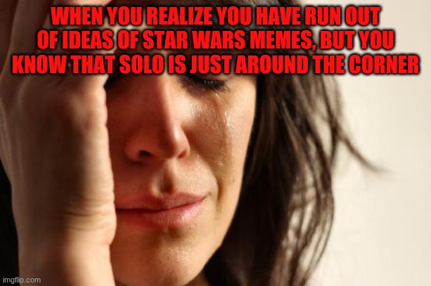 First World Problems Meme | WHEN YOU REALIZE YOU HAVE RUN OUT OF IDEAS OF STAR WARS MEMES, BUT YOU KNOW THAT SOLO IS JUST AROUND THE CORNER | image tagged in memes,first world problems | made w/ Imgflip meme maker