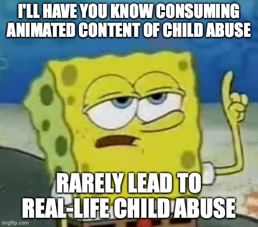 Animated Child Abuse | I'LL HAVE YOU KNOW CONSUMING ANIMATED CONTENT OF CHILD ABUSE; RARELY LEAD TO REAL-LIFE CHILD ABUSE | image tagged in memes,i'll have you know spongebob,child abuse | made w/ Imgflip meme maker