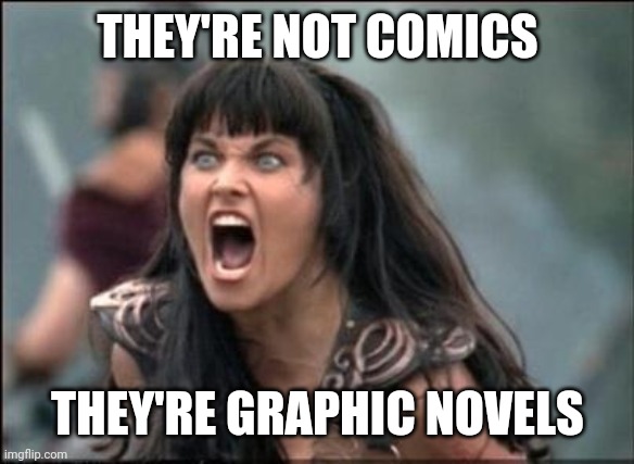 Angry Xena | THEY'RE NOT COMICS THEY'RE GRAPHIC NOVELS | image tagged in angry xena | made w/ Imgflip meme maker