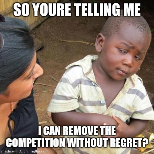 Competition | SO YOURE TELLING ME; I CAN REMOVE THE COMPETITION WITHOUT REGRET? | image tagged in memes,third world skeptical kid | made w/ Imgflip meme maker