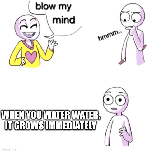 Blow my mind | WHEN YOU WATER WATER, IT GROWS IMMEDIATELY | image tagged in blow my mind | made w/ Imgflip meme maker