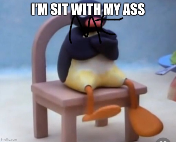 Angry pingu | I’M SIT WITH MY ASS | image tagged in angry pingu | made w/ Imgflip meme maker