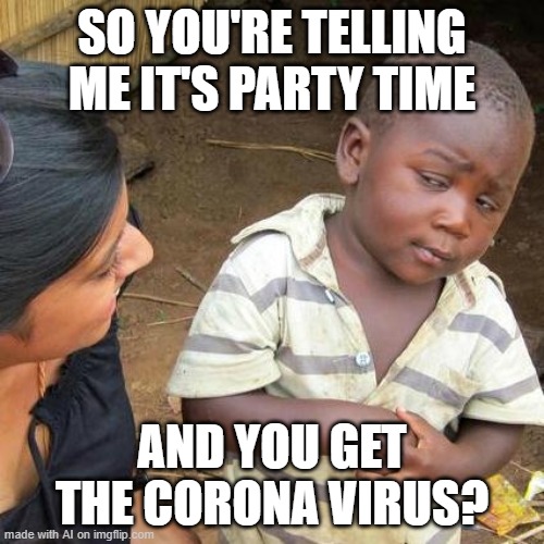 Corona time | SO YOU'RE TELLING ME IT'S PARTY TIME; AND YOU GET THE CORONA VIRUS? | image tagged in memes,third world skeptical kid | made w/ Imgflip meme maker
