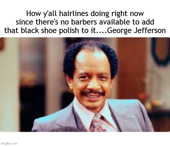 How y'all hairlines doing right now since there's no barbers available to add that black shoe polish to it....George Jefferson; COVELL BELLAMY III | image tagged in george jefferson no cut | made w/ Imgflip meme maker