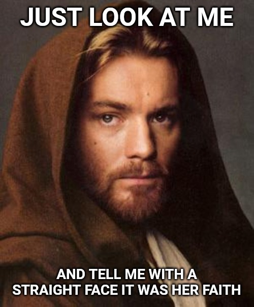 ewan mcgregor | JUST LOOK AT ME AND TELL ME WITH A STRAIGHT FACE IT WAS HER FAITH | image tagged in ewan mcgregor | made w/ Imgflip meme maker