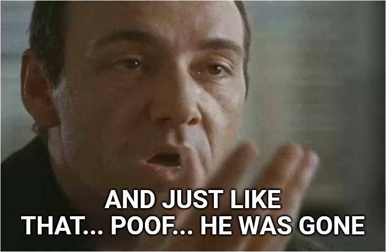Kevin Spacey Usual Suspects Poof | AND JUST LIKE THAT... POOF... HE WAS GONE | image tagged in kevin spacey usual suspects poof | made w/ Imgflip meme maker