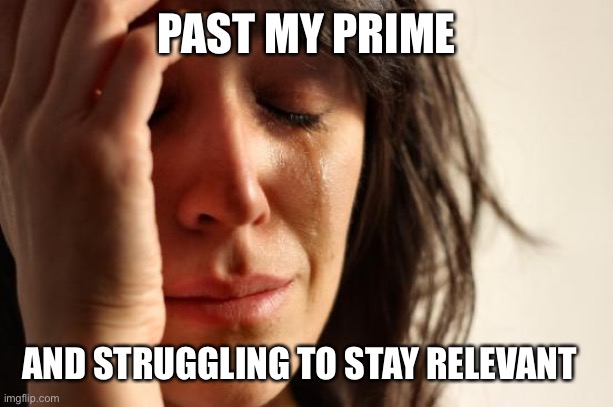 First World Problems Meme | PAST MY PRIME AND STRUGGLING TO STAY RELEVANT | image tagged in memes,first world problems | made w/ Imgflip meme maker