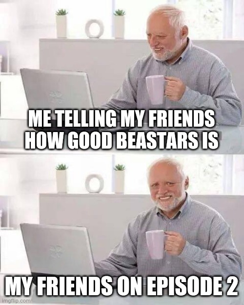 BEASTARS is good | ME TELLING MY FRIENDS HOW GOOD BEASTARS IS; MY FRIENDS ON EPISODE 2 | image tagged in memes,hide the pain harold,beastars,funny,meme | made w/ Imgflip meme maker
