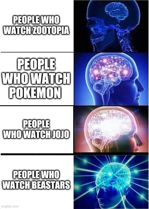 Expanding Brain | PEOPLE WHO WATCH ZOOTOPIA; PEOPLE WHO WATCH POKEMON; PEOPLE WHO WATCH JOJO; PEOPLE WHO WATCH BEASTARS | image tagged in memes,expanding brain,beastars,pokemon,jojo's bizarre adventure,zootopia | made w/ Imgflip meme maker