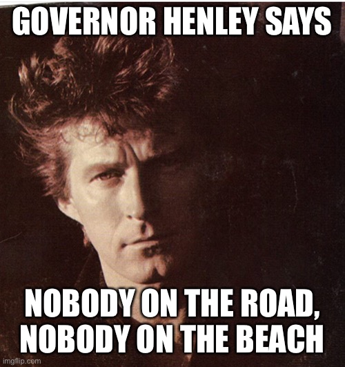 Governor Henley | GOVERNOR HENLEY SAYS; NOBODY ON THE ROAD,
NOBODY ON THE BEACH | image tagged in funny | made w/ Imgflip meme maker