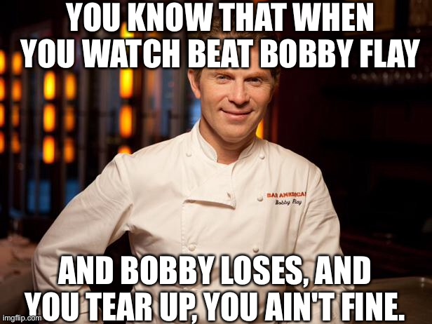 bobby flay |  YOU KNOW THAT WHEN YOU WATCH BEAT BOBBY FLAY; AND BOBBY LOSES, AND YOU TEAR UP, YOU AIN'T FINE. | image tagged in bobby flay,crying,cooking,reality tv,fine,human | made w/ Imgflip meme maker