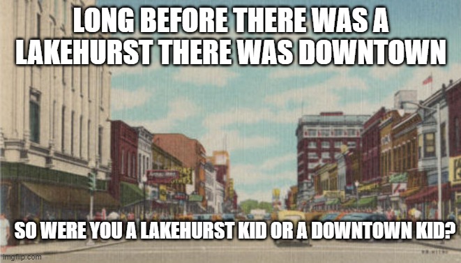 Downtown or Mall? | LONG BEFORE THERE WAS A LAKEHURST THERE WAS DOWNTOWN; SO WERE YOU A LAKEHURST KID OR A DOWNTOWN KID? | image tagged in downtown,lakehurst,mall,lakehurst mall,downtown waukegan,waukegan | made w/ Imgflip meme maker