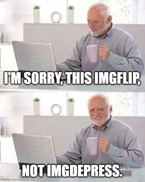 I'M SORRY, THIS IMGFLIP, NOT IMGDEPRESS. | image tagged in memes,hide the pain harold | made w/ Imgflip meme maker