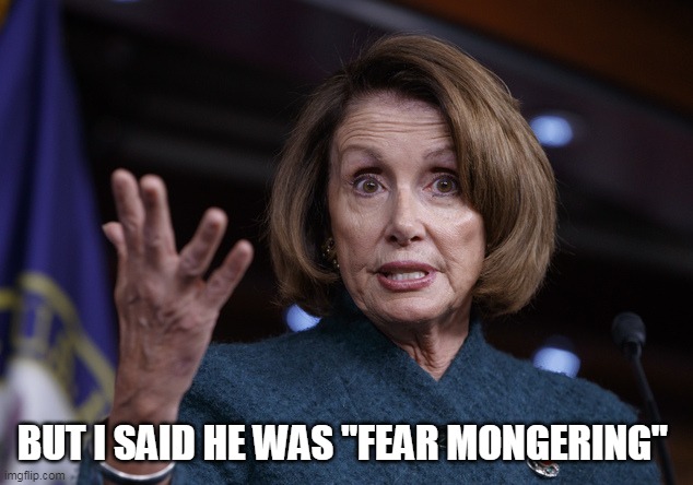 Good old Nancy Pelosi | BUT I SAID HE WAS "FEAR MONGERING" | image tagged in good old nancy pelosi | made w/ Imgflip meme maker
