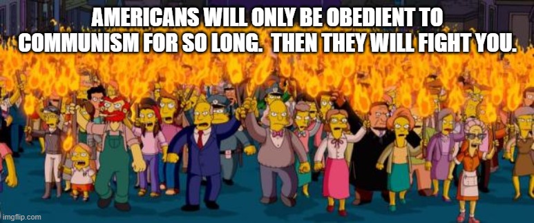 A fight will come you can bet on it. | AMERICANS WILL ONLY BE OBEDIENT TO COMMUNISM FOR SO LONG.  THEN THEY WILL FIGHT YOU. | image tagged in simpsons angry mob torches | made w/ Imgflip meme maker