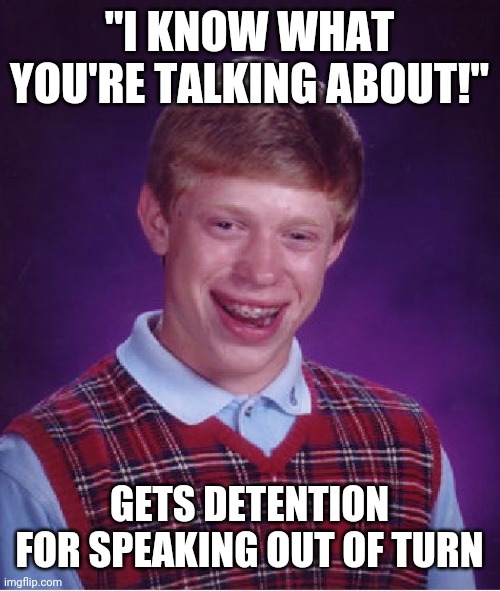 Bad Luck Brian Meme | "I KNOW WHAT YOU'RE TALKING ABOUT!" GETS DETENTION FOR SPEAKING OUT OF TURN | image tagged in memes,bad luck brian | made w/ Imgflip meme maker