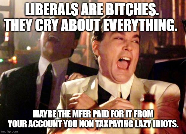 Goodfellas Laugh | LIBERALS ARE BITCHES.  THEY CRY ABOUT EVERYTHING. MAYBE THE MFER PAID FOR IT FROM YOUR ACCOUNT YOU NON TAXPAYING LAZY IDIOTS. | image tagged in goodfellas laugh | made w/ Imgflip meme maker