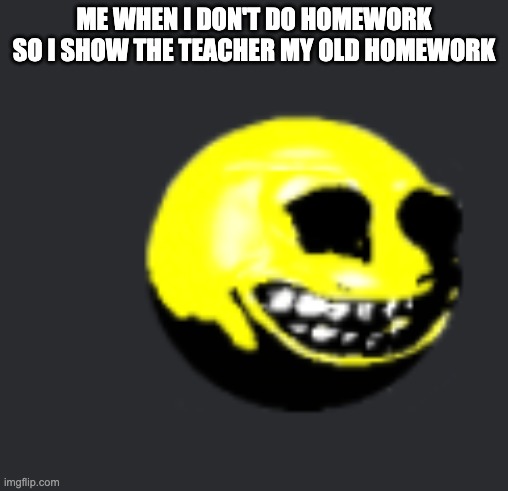 Who else done this? | ME WHEN I DON'T DO HOMEWORK SO I SHOW THE TEACHER MY OLD HOMEWORK | image tagged in school,funny homework | made w/ Imgflip meme maker