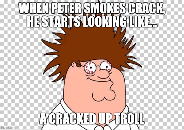 WHEN PETER SMOKES CRACK, HE STARTS LOOKING LIKE... A CRACKED UP TROLL | image tagged in crack | made w/ Imgflip meme maker