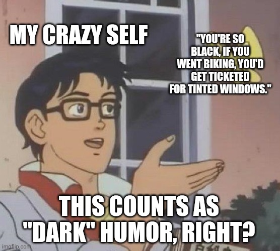 Lol | MY CRAZY SELF; "YOU'RE SO BLACK, IF YOU WENT BIKING, YOU'D GET TICKETED FOR TINTED WINDOWS."; THIS COUNTS AS "DARK" HUMOR, RIGHT? | image tagged in memes,is this a pigeon | made w/ Imgflip meme maker