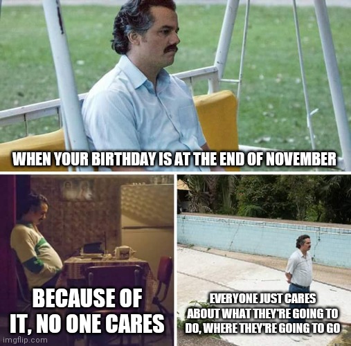 Based on true story | WHEN YOUR BIRTHDAY IS AT THE END OF NOVEMBER; BECAUSE OF IT, NO ONE CARES; EVERYONE JUST CARES ABOUT WHAT THEY'RE GOING TO DO, WHERE THEY'RE GOING TO GO | image tagged in memes,sad pablo escobar | made w/ Imgflip meme maker