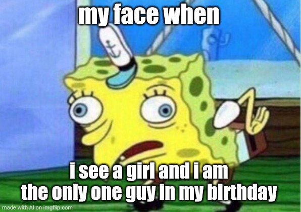 Mocking Spongebob Meme | my face when; i see a girl and i am the only one guy in my birthday | image tagged in memes,mocking spongebob | made w/ Imgflip meme maker