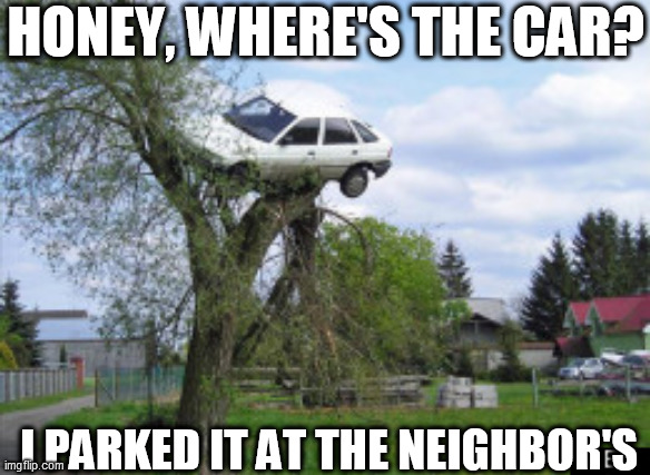 I Guess  he  misunderstood   (  Park it by a  shade tree) | HONEY, WHERE'S THE CAR? I PARKED IT AT THE NEIGHBOR'S | image tagged in oops,that was  dumb,honey where is the car | made w/ Imgflip meme maker