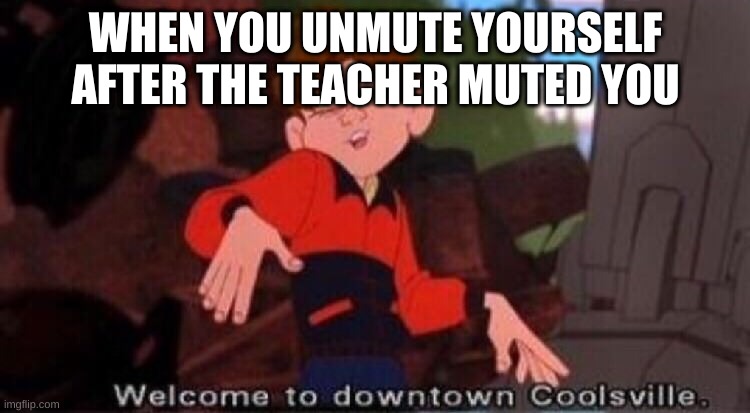 WHEN YOU UNMUTE YOURSELF AFTER THE TEACHER MUTED YOU | image tagged in welcome to downtown coolsville | made w/ Imgflip meme maker