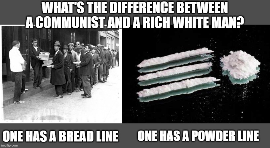 Those Lines | WHAT'S THE DIFFERENCE BETWEEN A COMMUNIST AND A RICH WHITE MAN? ONE HAS A BREAD LINE; ONE HAS A POWDER LINE | image tagged in cocaine lines | made w/ Imgflip meme maker