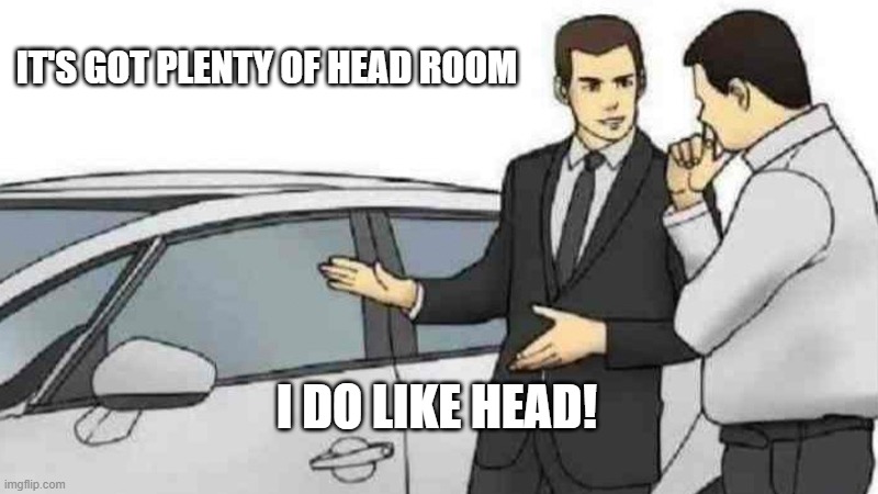 Head Room | IT'S GOT PLENTY OF HEAD ROOM; I DO LIKE HEAD! | image tagged in memes,car salesman slaps roof of car | made w/ Imgflip meme maker