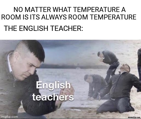 English teachers | NO MATTER WHAT TEMPERATURE A ROOM IS ITS ALWAYS ROOM TEMPERATURE; THE ENGLISH TEACHER: | image tagged in english teachers | made w/ Imgflip meme maker