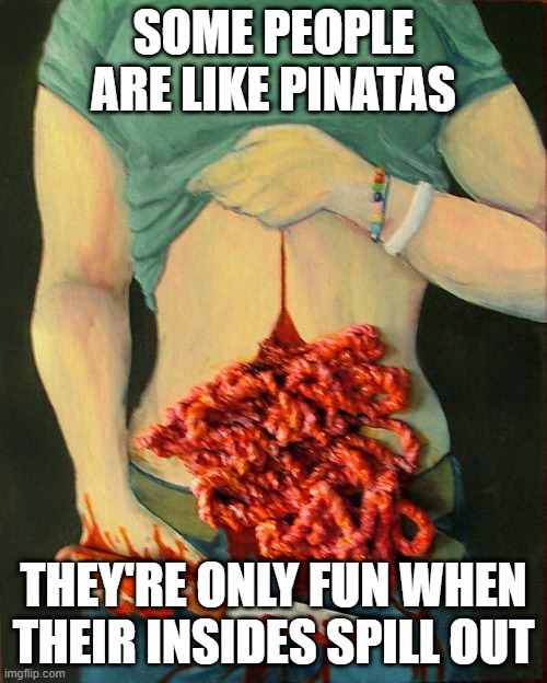 Hit It All Out | SOME PEOPLE ARE LIKE PINATAS; THEY'RE ONLY FUN WHEN THEIR INSIDES SPILL OUT | image tagged in dark humor | made w/ Imgflip meme maker