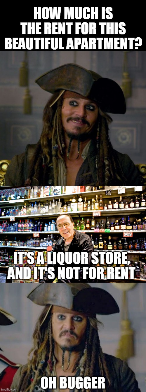 CAN I AT LEAST STAY THE NIGHT? | HOW MUCH IS THE RENT FOR THIS BEAUTIFUL APARTMENT? IT'S A LIQUOR STORE, AND IT'S NOT FOR RENT; OH BUGGER | image tagged in memes,jack sparrow,pirates of the caribbean,pirate,liquor store | made w/ Imgflip meme maker