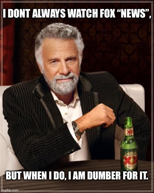 The Most Interesting Man In The World Meme | I DONT ALWAYS WATCH FOX “NEWS”, BUT WHEN I DO, I AM DUMBER FOR IT. | image tagged in memes,the most interesting man in the world | made w/ Imgflip meme maker