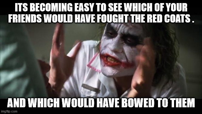 And everybody loses their minds Meme | ITS BECOMING EASY TO SEE WHICH OF YOUR FRIENDS WOULD HAVE FOUGHT THE RED COATS . AND WHICH WOULD HAVE BOWED TO THEM | image tagged in memes,and everybody loses their minds | made w/ Imgflip meme maker