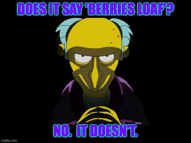 Simpsons Mister Burns | DOES IT SAY 'BERRIES LOAF'? NO.  IT DOESN'T. | image tagged in simpsons mister burns | made w/ Imgflip meme maker