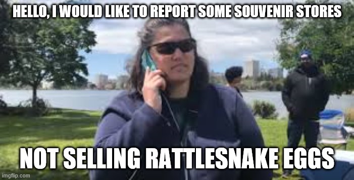 White lady calls cops | HELLO, I WOULD LIKE TO REPORT SOME SOUVENIR STORES; NOT SELLING RATTLESNAKE EGGS | image tagged in white lady calls cops | made w/ Imgflip meme maker