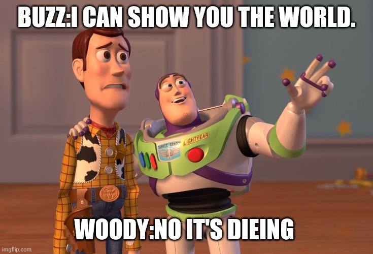 X, X Everywhere | BUZZ:I CAN SHOW YOU THE WORLD. WOODY:NO IT'S DIEING | image tagged in memes,x x everywhere | made w/ Imgflip meme maker