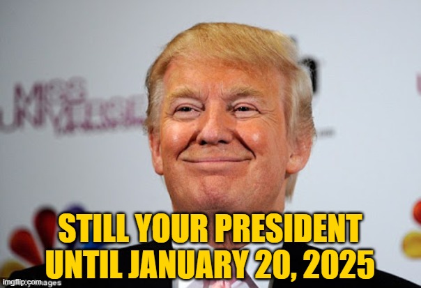 Donald trump approves | STILL YOUR PRESIDENT UNTIL JANUARY 20, 2025 | image tagged in donald trump approves | made w/ Imgflip meme maker