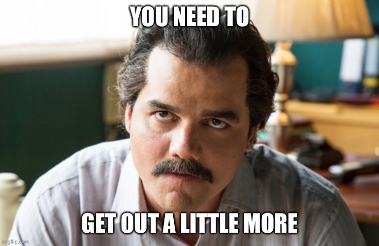 Unsettled Escobar | YOU NEED TO GET OUT A LITTLE MORE | image tagged in unsettled escobar | made w/ Imgflip meme maker