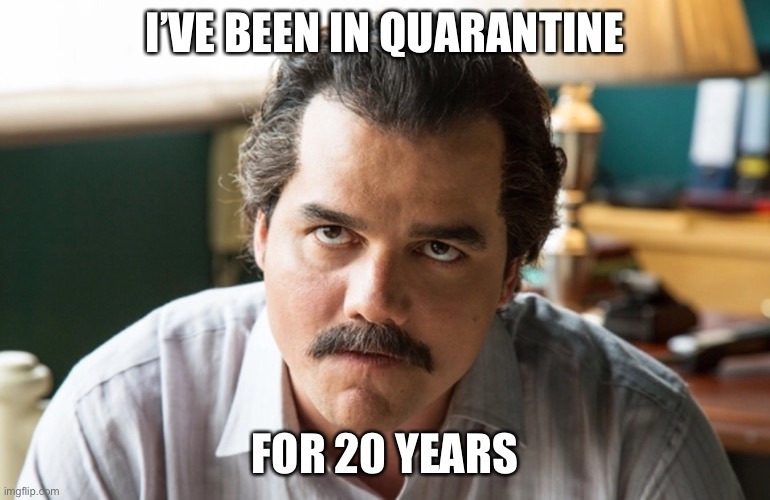 Unsettled Escobar | I’VE BEEN IN QUARANTINE FOR 20 YEARS | image tagged in unsettled escobar | made w/ Imgflip meme maker